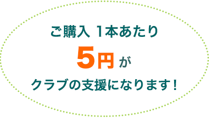 ご購入1本あたり5円がクラブの支援になります！